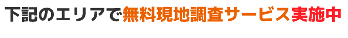 下記のエリアで無料現地調査サービス実施中